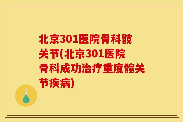 北京301医院骨科髋关节(北京301医院骨科成功治疗重度髋关节疾病)