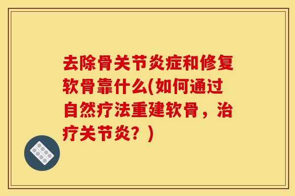去除骨关节炎症和修复软骨靠什么(如何通过自然疗法重建软骨，治疗关节炎？)