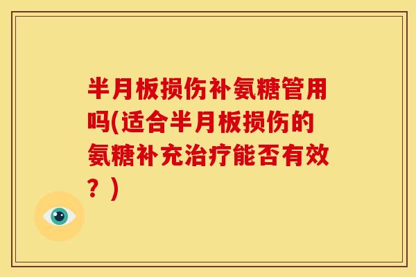 半月板损伤补氨糖管用吗(适合半月板损伤的氨糖补充治疗能否有效？)