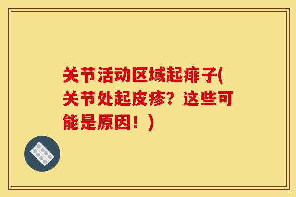关节活动区域起痱子(关节处起皮疹?这些可能是原因!) 关节活动区域起痱子(关节处起皮疹?这些可能是原因!)