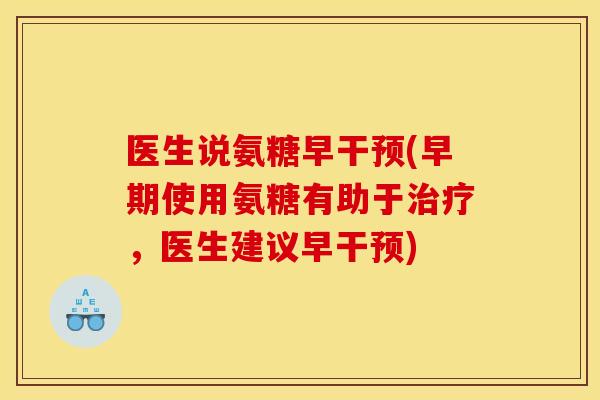 医生说氨糖早干预(早期使用氨糖有助于，医生建议早干预)