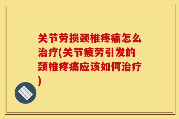 关节劳损颈椎疼痛怎么治疗(关节疲劳引发的颈椎疼痛应该如何治疗)