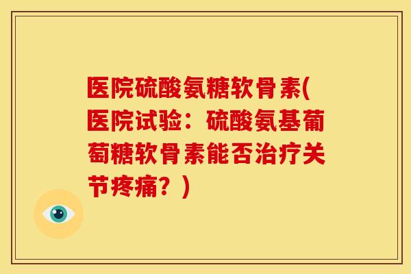 医院硫酸氨糖软骨素(医院试验：硫酸氨基葡萄糖软骨素能否关节？)