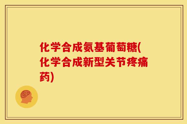 化学合成氨基葡萄糖(化学合成新型关节疼痛药)