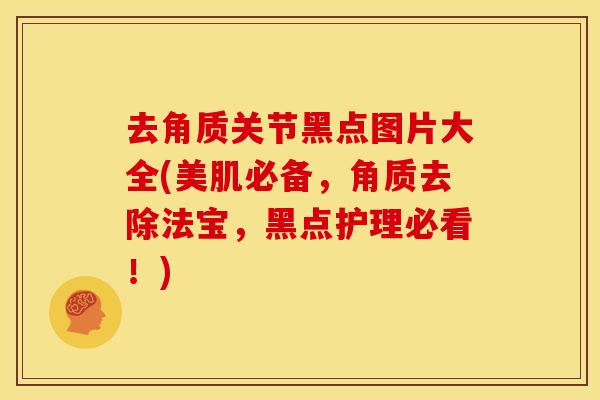 去角质关节黑点图片大全(美肌必备，角质去除法宝，黑点护理必看！)