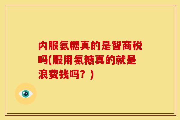 内服氨糖真的是智商税吗(服用氨糖真的就是浪费钱吗?) 内服氨糖真的是智商税吗(服用氨糖真的就是浪费钱吗?)