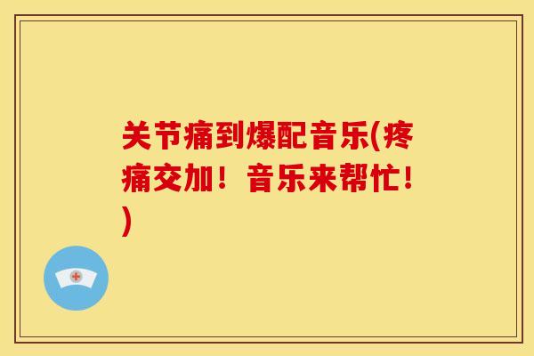 关节痛到爆配音乐(疼痛交加！音乐来帮忙！)