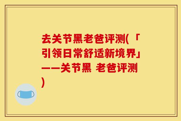 去关节黑老爸评测(「引领日常舒适新境界」——关节黑 老爸评测)