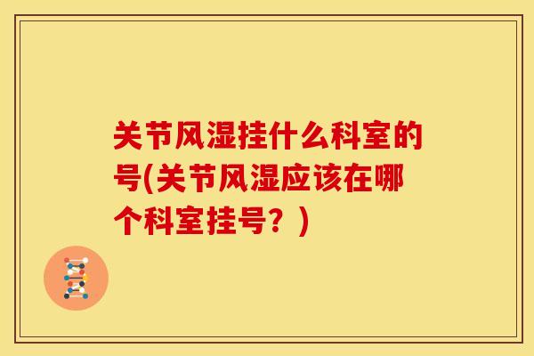 关节风湿挂什么科室的号(关节风湿应该在哪个科室挂号？)