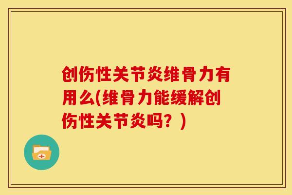 创伤性关节炎维骨力有用么(维骨力能缓解创伤性关节炎吗？)
