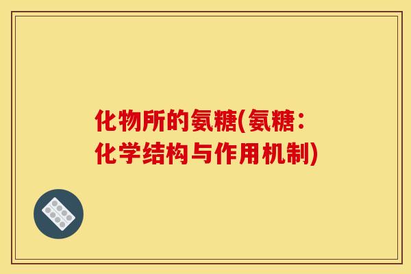化物所的氨糖(氨糖：化学结构与作用机制)