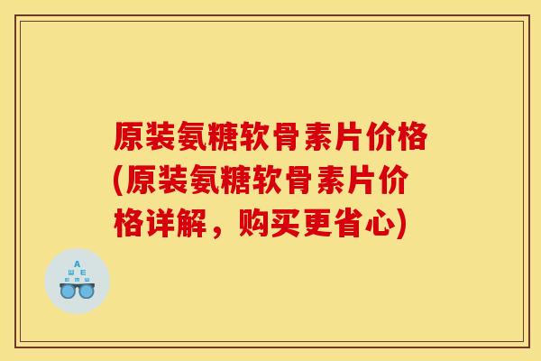 原装氨糖软骨素片价格(原装氨糖软骨素片价格详解，购买更省心)