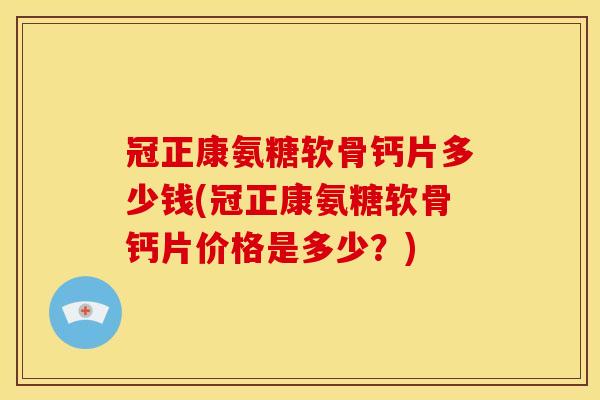 冠正康氨糖软骨钙片多少钱(冠正康氨糖软骨钙片价格是多少？)