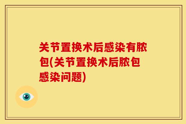 关节置换术后感染有脓包(关节置换术后脓包感染问题)