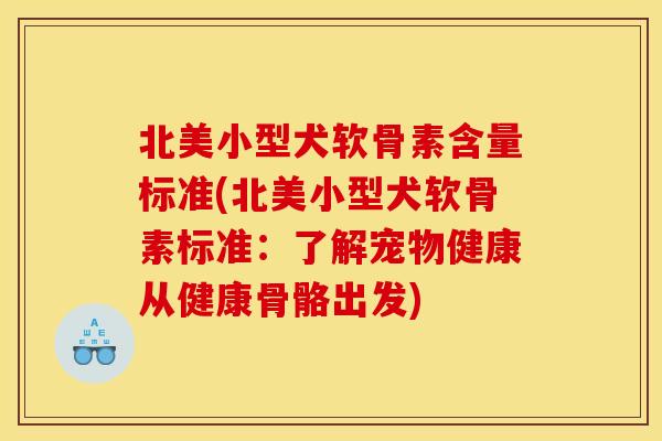 北美小型犬软骨素含量标准(北美小型犬软骨素标准：了解宠物健康从健康骨骼出发)