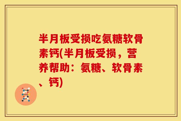 半月板受损吃氨糖软骨素钙(半月板受损，营养帮助：氨糖、软骨素、钙)