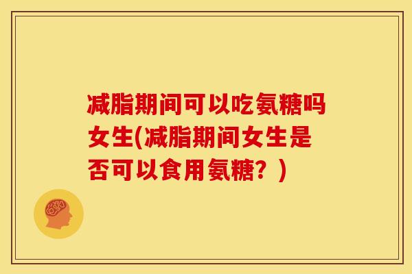 减脂期间可以吃氨糖吗女生(减脂期间女生是否可以食用氨糖？)