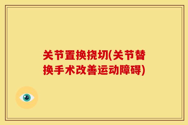 关节置换挠切(关节替换手术改善运动障碍) 关节置换挠切(关节替换手术改善运动障碍)