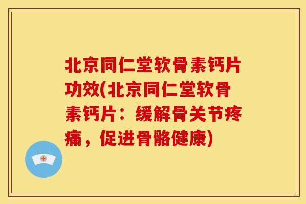 北京同仁堂软骨素钙片功效(北京同仁堂软骨素钙片：缓解骨关节疼痛，促进骨骼健康)