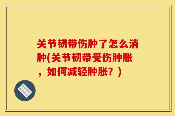 关节韧带伤肿了怎么消肿(关节韧带受伤肿胀，如何减轻肿胀？)
