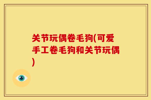 关节玩偶卷毛狗(可爱手工卷毛狗和关节玩偶)