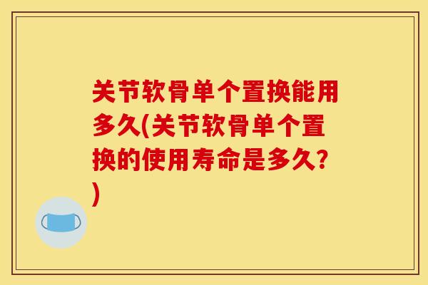 关节软骨单个置换能用多久(关节软骨单个置换的使用寿命是多久？)