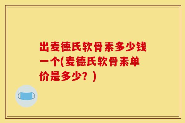 出麦德氏软骨素多少钱一个(麦德氏软骨素单价是多少？)
