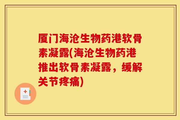 厦门海沧生物药港软骨素凝露(海沧生物药港推出软骨素凝露，缓解关节疼痛)