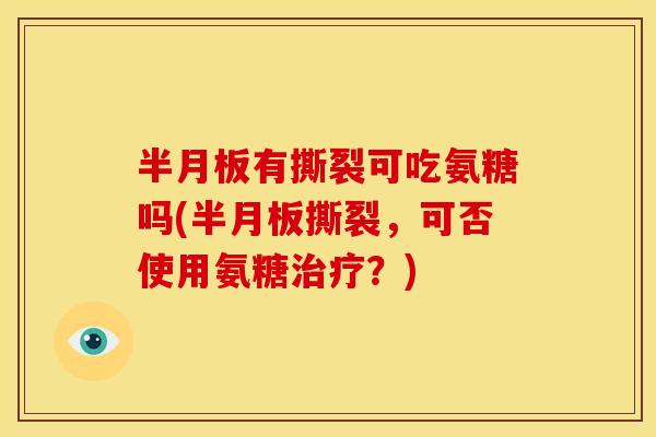 半月板有撕裂可吃氨糖吗(半月板撕裂，可否使用氨糖治疗？)