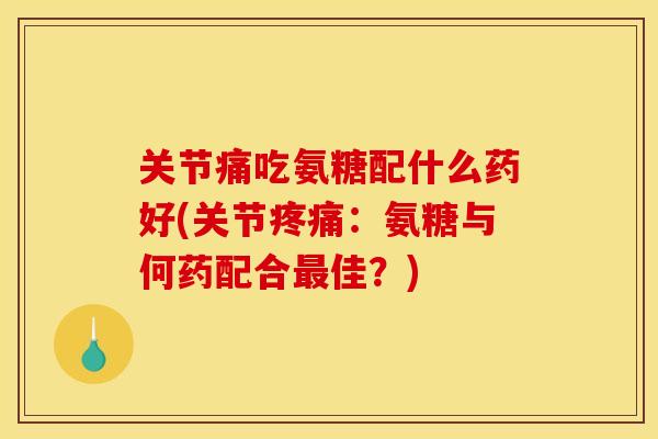 关节痛吃氨糖配什么药好(关节疼痛：氨糖与何药配合最佳？)