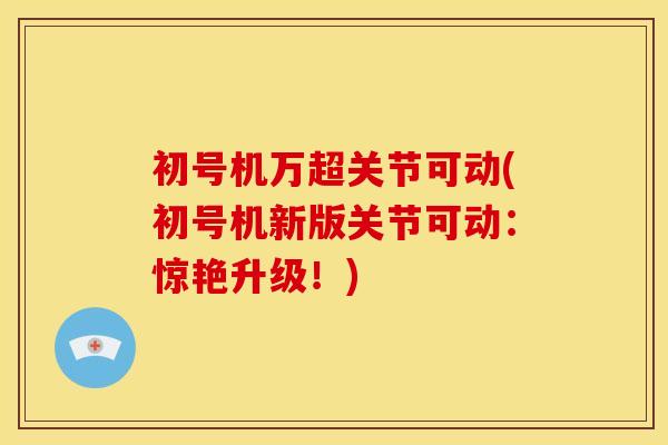 初号机万超关节可动(初号机新版关节可动:惊艳升级!) 初号机万超关节可动(初号机新版关节可动:惊艳升级!)