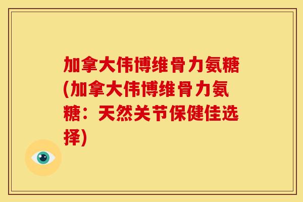 加拿大伟博维骨力氨糖(加拿大伟博维骨力氨糖：天然关节保健佳选择)