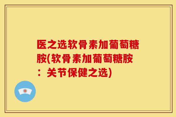 医之选软骨素加葡萄糖胺(软骨素加葡萄糖胺：关节保健之选)
