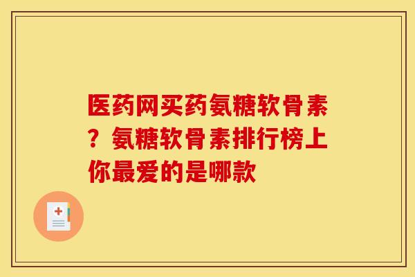 医药网买药氨糖软骨素？氨糖软骨素排行榜上你最爱的是哪款
