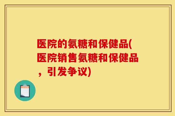 医院的氨糖和保健品(医院销售氨糖和保健品，引发争议)