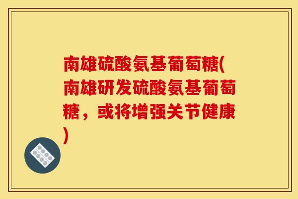 南雄硫酸氨基葡萄糖(南雄研发硫酸氨基葡萄糖，或将增强关节健康)