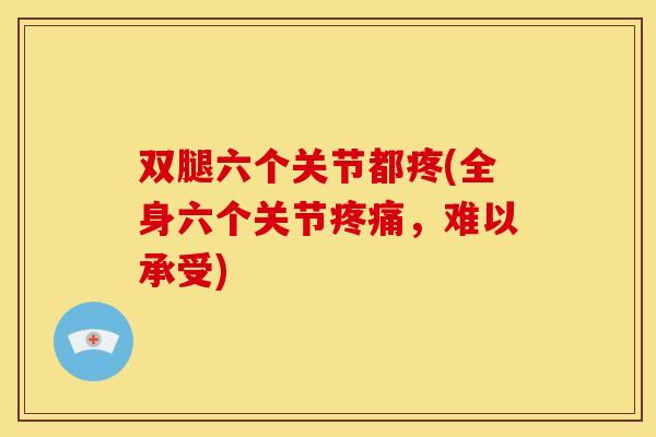 双腿六个关节都疼(全身六个关节,难以承受) 双腿六个关节都疼(全身六个关节,难以承受)