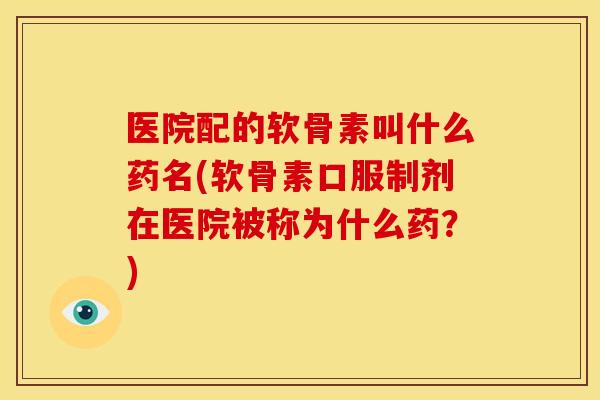 医院配的软骨素叫什么药名(软骨素口服制剂在医院被称为什么药？)