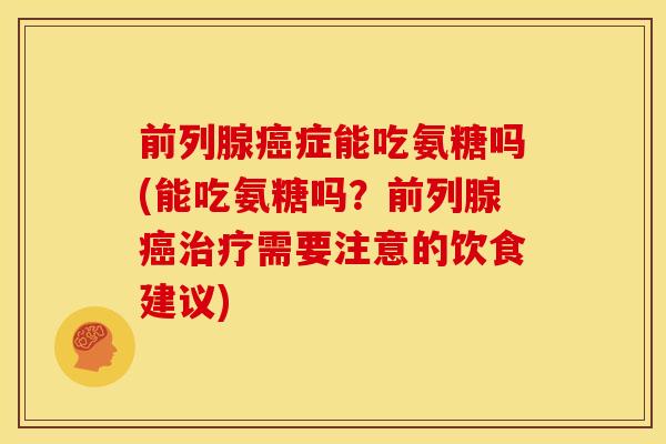 前列腺癌症能吃氨糖吗(能吃氨糖吗？前列腺癌治疗需要注意的饮食建议)