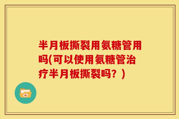 半月板撕裂用氨糖管用吗(可以使用氨糖管治疗半月板撕裂吗？)