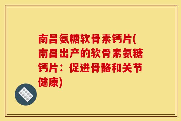 南昌氨糖软骨素钙片(南昌出产的软骨素氨糖钙片：促进骨骼和关节健康)