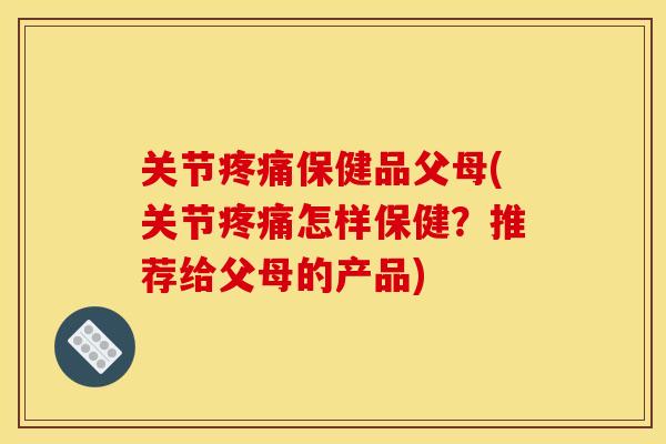 关节保健品父母(关节怎样保健？推荐给父母的产品)