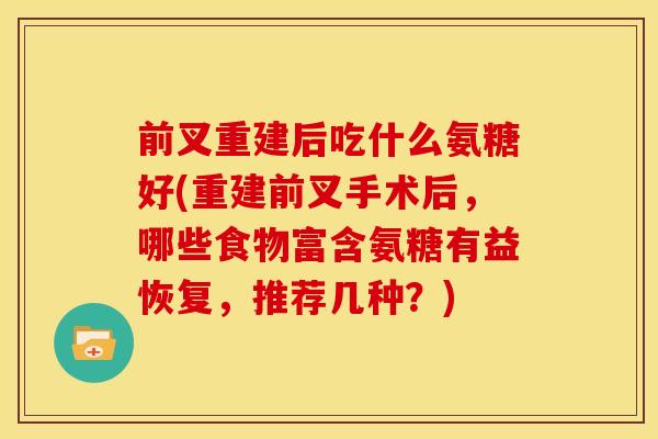 前叉重建后吃什么氨糖好(重建前叉手术后,哪些食物富含氨糖有益恢复,推荐几种?) 前叉重建后吃什么氨糖好(重建前叉手术后,哪些食物富含氨糖有益恢复,推荐几种?)