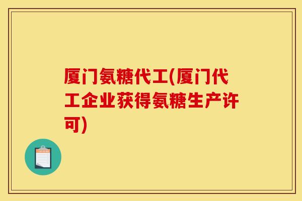 厦门氨糖代工(厦门代工企业获得氨糖生产许可)