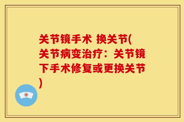 关节镜手术 换关节(关节病变治疗：关节镜下手术修复或更换关节)