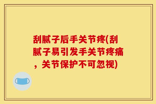 刮腻子后手关节疼(刮腻子易引发手关节疼痛，关节保护不可忽视)