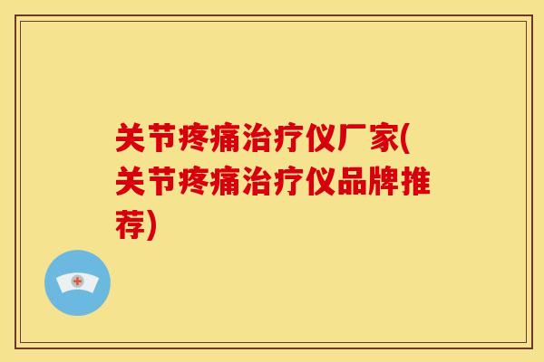 关节疼痛治疗仪厂家(关节疼痛治疗仪品牌推荐)