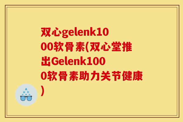 双心gelenk1000软骨素(双心堂推出Gelenk1000软骨素助力关节健康)