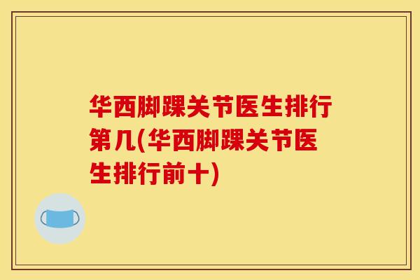 华西脚踝关节医生排行第几(华西脚踝关节医生排行前十) 华西脚踝关节医生排行第几(华西脚踝关节医生排行前十)