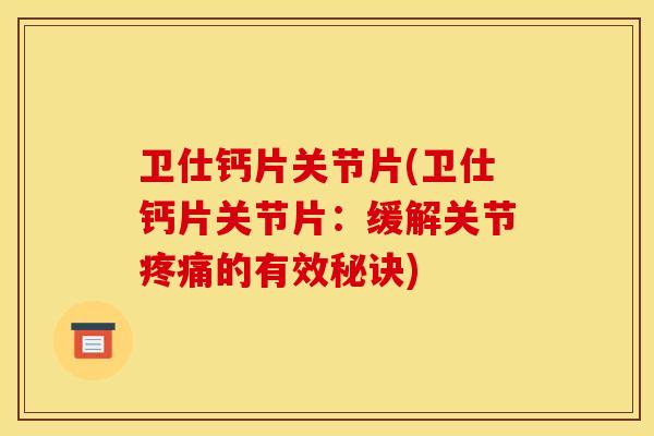 卫仕钙片关节片(卫仕钙片关节片：缓解关节的有效秘诀)
